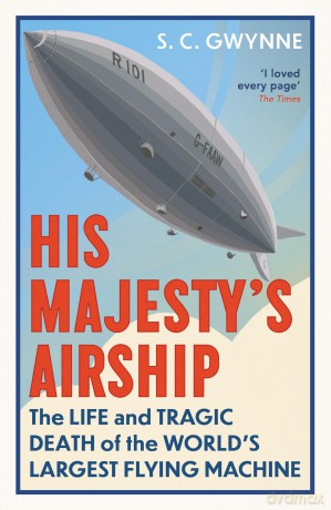 His Majesty's Airship: The Life and Tragic Death of the World's Largest Flying Machine - S.C. Gwynne [KSIĄŻKA]