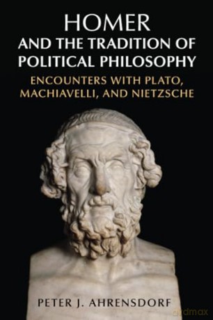 Homer and the Tradition of Political Philosophy: Encounters with Plato, Machiavelli, and Nietzsche - Peter J. Ahrensdorf [KSIĄŻKA]