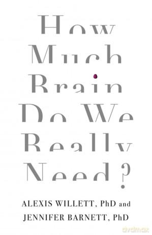 How Much Brain Do We Really Need: Alexis Willett, PhD and Jennifer Barnett, PhD - Dr Jennifer Barnett;Dr Alexis Willett [KSIĄŻKA]