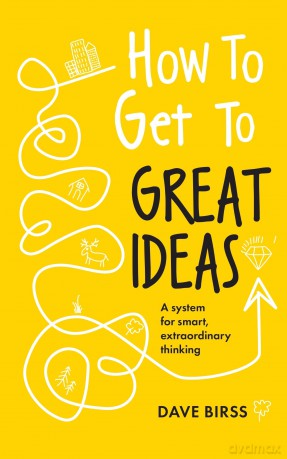 How to Get to Great Ideas: A system for smart, extraordinary thinking - Dave Birss [KSIĄŻKA]