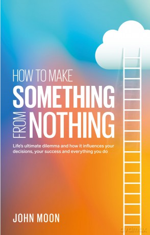 How To Make Something From Nothing: Life's ultimate dilemma and how it influences your decisions, your success and everything you do - John Moon [KSIĄŻKA]