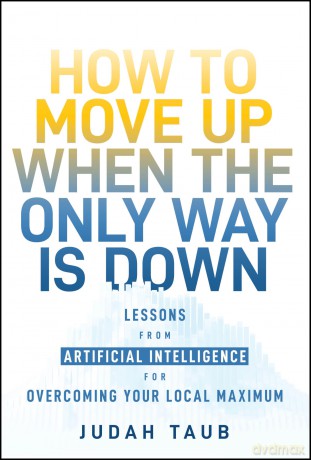 How to Move Up When the Only Way is Down: Lessons from Artificial Intelligence for Overcoming Your Local Maximum - Judah Taub [KSIĄŻKA]