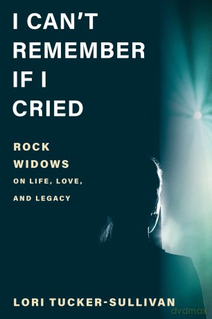 I Can't Remember If I Cried: Rock Widows on Life, Love, and Legacy - Lori Tucker-Sullivan [KSIĄŻKA]