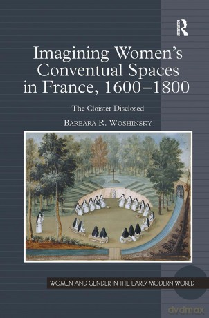 Imagining Women's Conventual Spaces in France, 16001800: The Cloister Disclosed (Women and Gender in the Early Modern World) - Barbara R. Woshinsky [KSIĄŻKA]