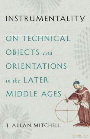 Instrumentality: On Technical Objects and Orientations in the Later Middle Ages - J. Allan Mitchell [KSIĄŻKA]
