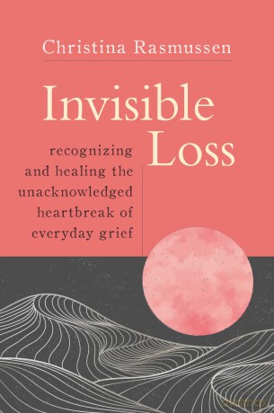 Invisible Loss: Recognizing and Healing the Unacknowledged Heartbreak of Everyday Grief - Christina Rasmussen [KSIĄŻKA]