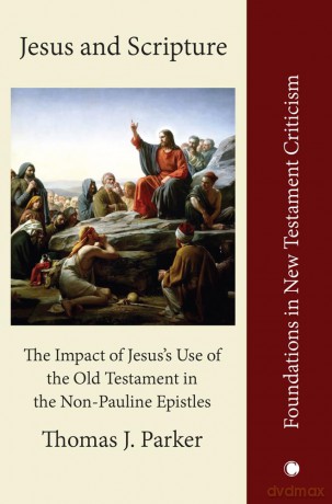 Jesus and Scripture: The Impact of Jesus's Use of the OldTestament in the Non-Pauline Epistles (Foundations in New Testament Criticism) - Thomas J. Parker [KSIĄŻKA]