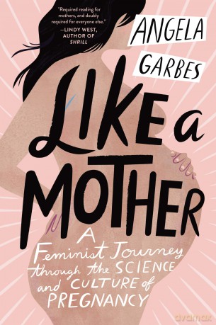 Like a Mother: A Feminist Journey Through the Science and Culture of Pregnancy - Angela Garbes [KSIĄŻKA]