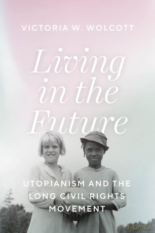 Living in the Future: Utopianism and the Long Civil Rights Movement - Victoria W. Wolcott [KSIĄŻKA]