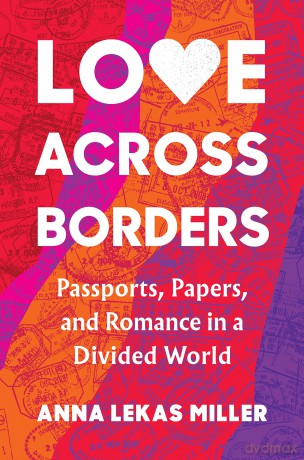 Love Across Borders: Passports, Papers, and Romance in a Divided World - Anna Lekas Miller [KSIĄŻKA]