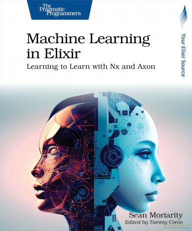 Machine Learning in Elixir: Learning to Learn with Nx and Axon - Sean Moriarity [KSIĄŻKA]