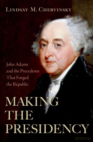 Making the Presidency: John Adams and the Precedents That Forged the Republic - Lindsay M. Chervinsky [KSIĄŻKA]