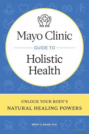 Mayo Clinic Guide to Holistic Health: Unlock your body's natural healing powers - Brent A. Bauer M.D. [KSIĄŻKA]