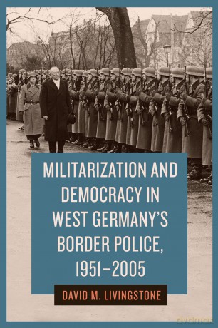 Militarization and Democracy in West Germany's Border Police, 1951-2005 (German History in Context) - David M. Livingstone [KSIĄŻKA]