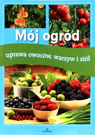 Mój ogród. Uprawa owoców, warzyw i ziół [KSĄŻKA]