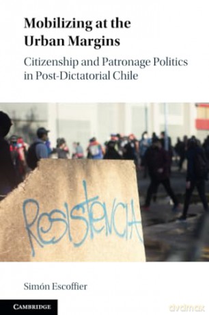 Mobilizing at the Urban Margins: Citizenship and Patronage Politics in Post-Dictatorial Chile - Simon Escoffier [KSIĄŻKA]
