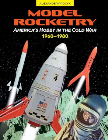 Model Rocketry: America's Hobby in the Cold War 1960-1980 - Alexander Procyk [KSIĄŻKA]