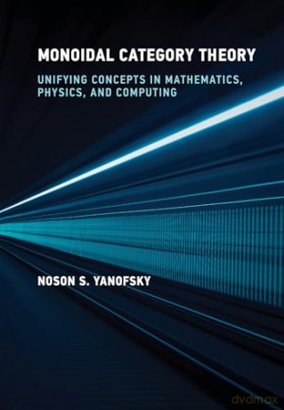 Monoidal Category Theory: Unifying Concepts in Mathematics, Physics, and Computing - Noson S. Yanofsky [KSIĄŻKA]