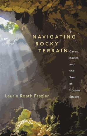 Navigating Rocky Terrain: Caves, Karsts, and the Soul of Unseen Spaces - Laurie Roath Frazier [KSIĄŻKA]