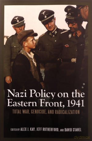 Nazi Policy on the Eastern Front, 1941: Total War, Genocide, and Radicalization (Rochester Studies in East and Central Europe) - Alex J. Kay [KSIĄŻKA]