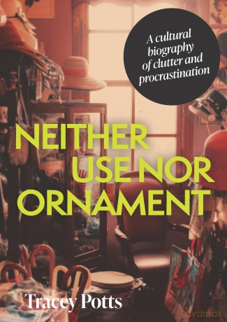 Neither use nor ornament: A cultural biography of clutter and procrastination - Tracey Potts [KSIĄŻKA]