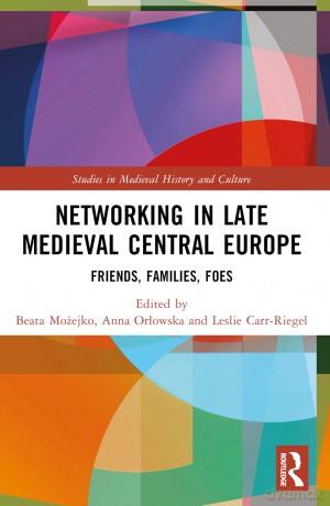 Networking in Late Medieval Central Europe: Friends, Families, Foes (Studies in Medieval History and Culture) - Beata Mozejko [KSIĄŻKA]