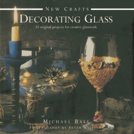New Crafts: Decorating Glass: 25 Original Projects for Creative Glasswork - Michael Ball [KSIĄŻKA]