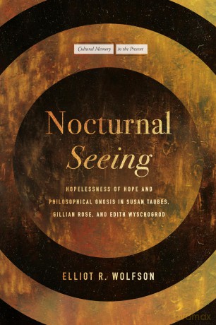 Nocturnal Seeing: Hopelessness of Hope and Philosophical Gnosis in Susan Taubes, Gillian Rose, and Edith Wyschogrod (Cultural Memory in the Present) - Elliot R. Wolfson [KSIĄŻKA]