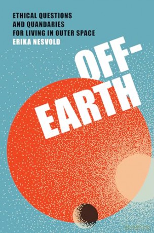 Off-Earth: Ethical Questions and Quandaries for Living in Outer Space - Erika Nesvold [KSIĄŻKA]