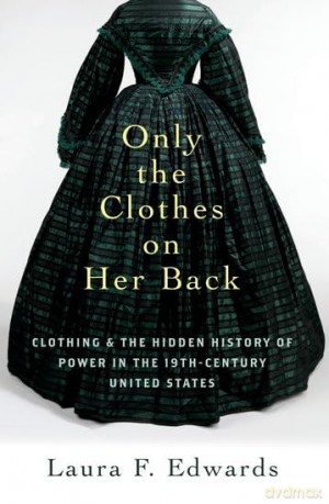 Only the Clothes on Her Back: Clothing and the Hidden History of Power in the Nineteenth-Century United States - Laura F. Edwards [KSIĄŻKA]