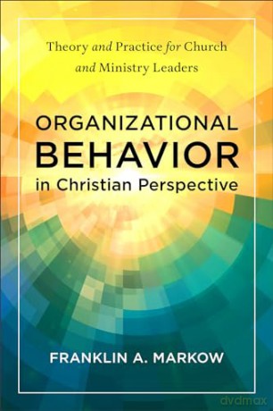 Organizational Behavior in Christian Perspective: Theory and Practice for Church and Ministry Leaders - Franklin A Markow [KSIĄŻKA]