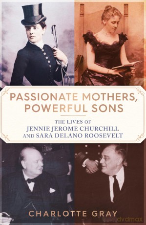 Passionate Mothers, Powerful Sons: The Lives of Jennie Jerome Churchill and Sara Delano Roosevelt - Charlotte Gray [KSIĄŻKA]