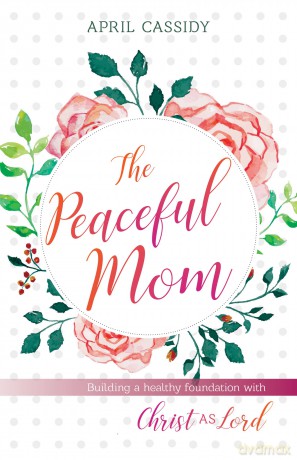 Peaceful Mom - Building a Healthy Foundation with Christ as Lord - April Cassidy [KSIĄŻKA]