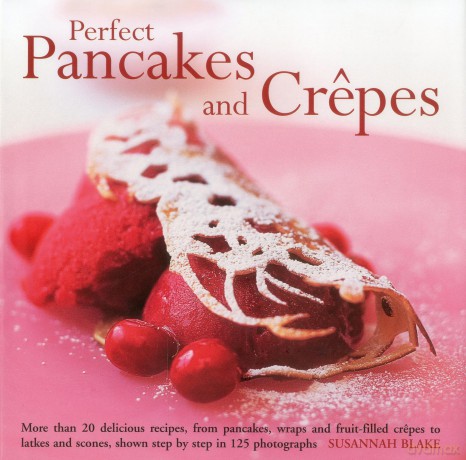 Perfect Pancakes and Crepes: More Than 20 Delicious Recipes, from Pancakes, Wraps and Fruit-Filled Crepes to Latkes and Scones, Shown Step by Step in Over 125 Photographs - Susannah Blake [KSIĄŻKA]