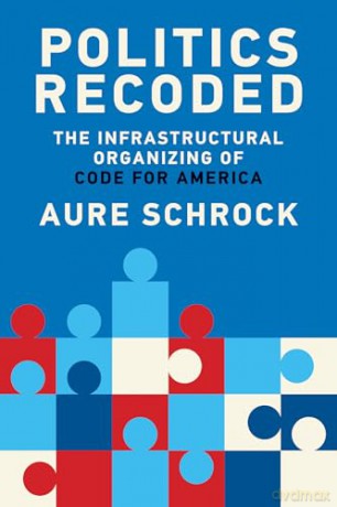 Politics Recoded: The Infrastructural Organizing of Code for America (Information Society) - Aure Schrock [KSIĄŻKA]