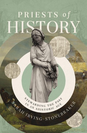 Priests of History: Stewarding the Past in an Ahistoric Age - Sarah Irving-Stonebraker [KSIĄŻKA]