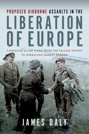 Proposed Airborne Assaults in the Liberation of Europe: Cancelled Allied Plans from the Falaise Pocket to Operation Market Garden - James Daly [KSIĄŻKA]