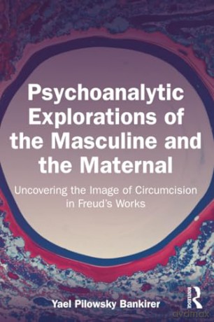 Psychoanalytic Explorations of the Masculine and the Maternal: Uncovering the Image of Circumcision in Freud's Works - Yael Pilowsky Bankirer [KSIĄŻKA]