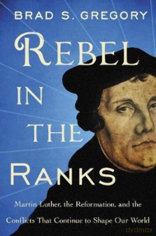 Rebel in the Ranks: Martin Luther, the Reformation, and the Conflicts That Continue to Shape Our World - Brad S. Gregory [KSIĄŻKA]