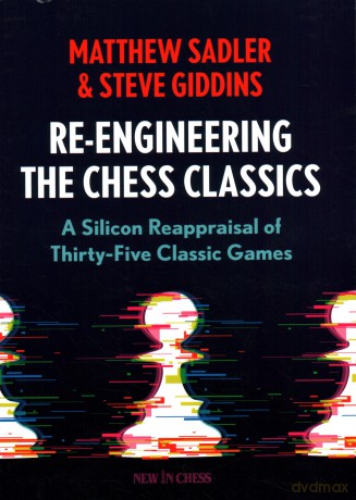 Re-Engineering The Chess Classics: A Silicon Reappraisal of Thirty-Five Classic Games - Matthew Sadler [KSIĄŻKA]