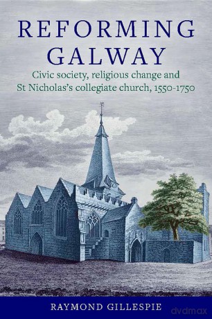 Reforming Galway': Civic society, religious change and St Nicholas's collegiate church, 1550-1750 - Raymond Gillespie [KSIĄŻKA]