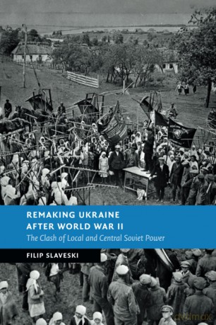 Remaking Ukraine after World War II: The Clash of Local and Central Soviet Power (New Studies in European History) - Filip Slaveski [KSIĄŻKA]