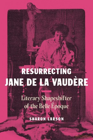 Resurrecting Jane de La Vaudere: Literary Shapeshifter of the Belle Époque - Sharon Larson [KSIĄŻKA]