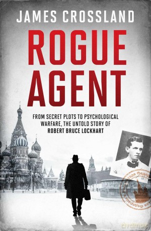 Rogue Agent: From Secret Plots to Psychological Warfare, The Untold Story of Robert Bruce Lockhart - James Crossland [KSIĄŻKA]