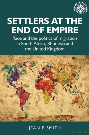 Settlers at the end of empire: Race and the politics of migration in South Africa, Rhodesia and the United Kingdom: 193 (Studies in Imperialism) - Jean P. Smith [KSIĄŻKA]