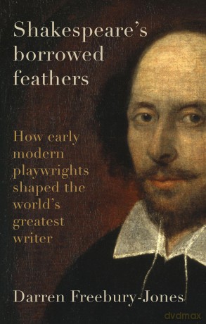 Shakespeare's borrowed feathers: How Early Modern Playwrights Shaped the World's Greatest Writer - Darren Freebury-Jones [KSIĄŻKA]