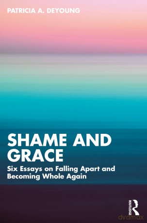 Shame and Grace: Six Essays on Falling Apart and Becoming Whole Again - Patricia A. DeYoung [KSIĄŻKA]