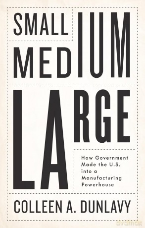 Small, Medium, Large: How Government Made the U.S. into a Manufacturing Powerhouse - Colleen A. Dunlavy [KSIĄŻKA]