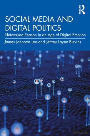 Social Media and Digital Politics: Networked Reason in an Age of Digital Emotion - James Jaehoon Lee [KSIĄŻKA]
