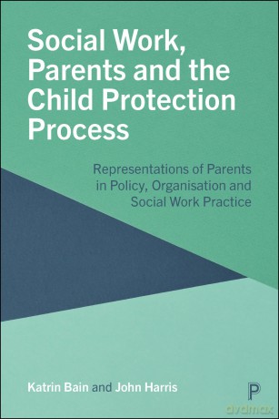 Social Work, Parents and the Child Protection Process: Representations of Parents in Policy, Organisation and Social Work Practice - Katrin Bain [KSIĄŻKA]
